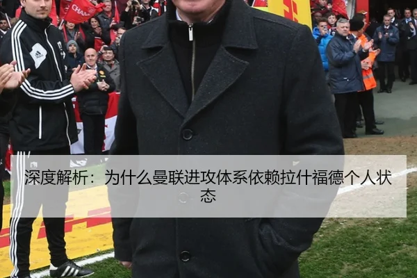 深度解析：为什么曼联进攻体系依赖拉什福德个人状态