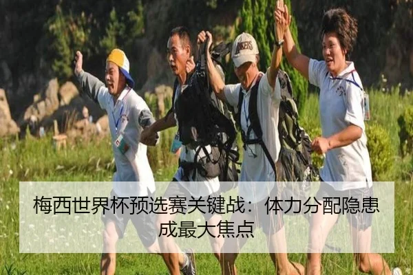 梅西世界杯预选赛关键战：体力分配隐患成最大焦点
