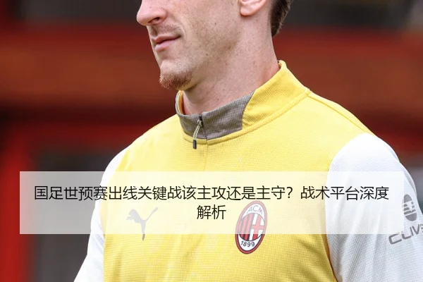国足世预赛出线关键战该主攻还是主守？战术平台深度解析