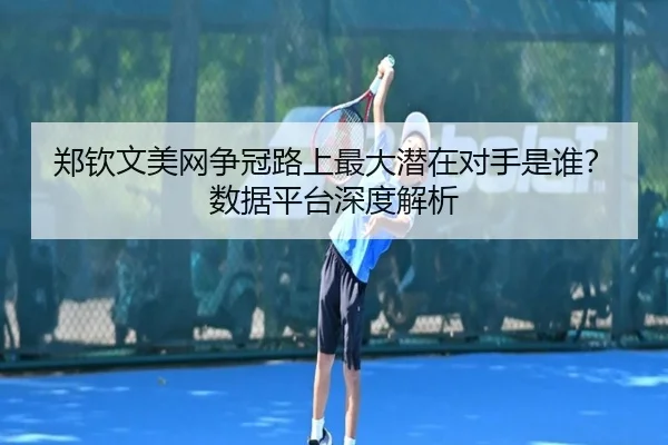 郑钦文美网争冠路上最大潜在对手是谁？数据平台深度解析