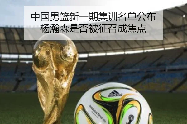 中国男篮新一期集训名单公布 杨瀚森是否被征召成焦点